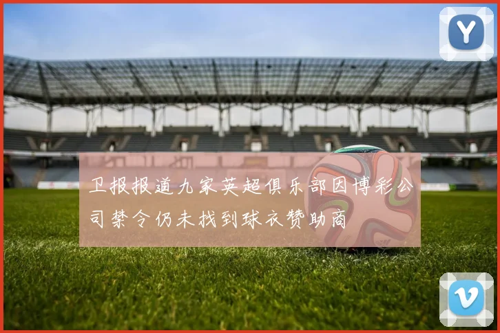 卫报报道九家英超俱乐部因博彩公司禁令仍未找到球衣赞助商
