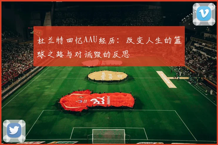 杜兰特回忆AAU经历：改变人生的篮球之路与对诋毁的反思