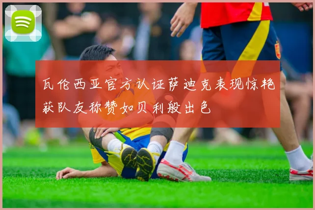 瓦伦西亚官方认证萨迪克表现惊艳获队友称赞如贝利般出色