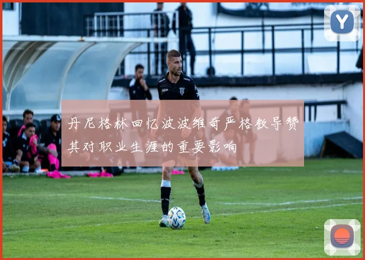 丹尼格林回忆波波维奇严格教导赞其对职业生涯的重要影响