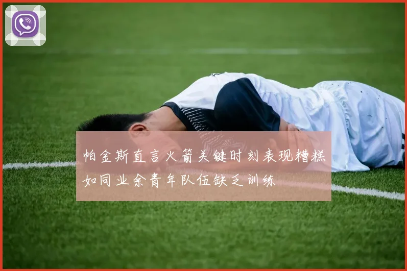 帕金斯直言火箭关键时刻表现糟糕如同业余青年队伍缺乏训练