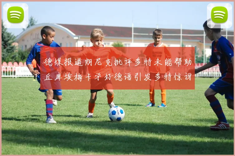 德媒报道朗尼克批评多特未能帮助丘库埃梅卡学好德语引发多特惊讶
