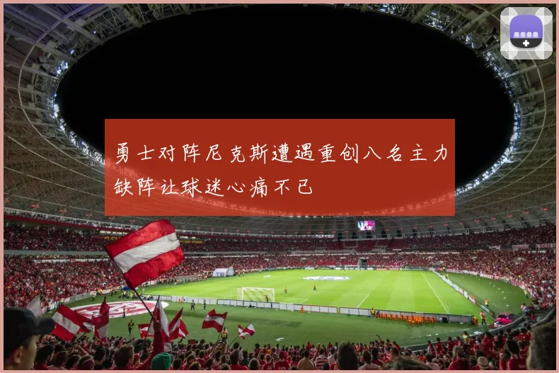 勇士对阵尼克斯遭遇重创八名主力缺阵让球迷心痛不已