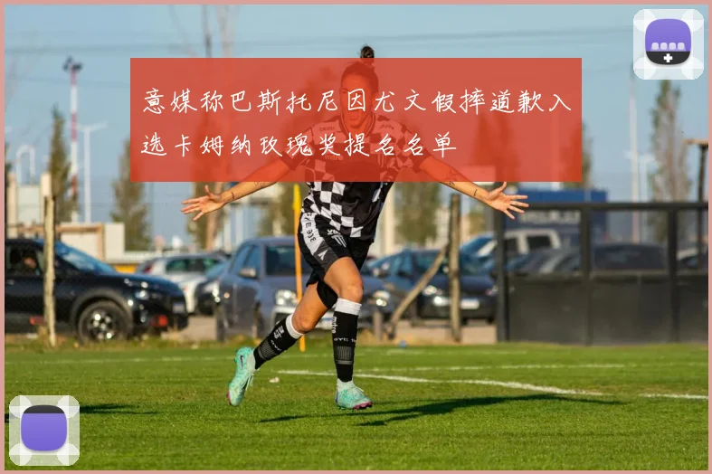 意媒称巴斯托尼因尤文假摔道歉入选卡姆纳玫瑰奖提名名单