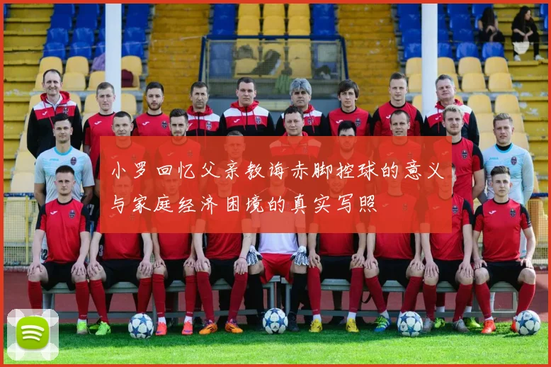 小罗回忆父亲教诲赤脚控球的意义与家庭经济困境的真实写照