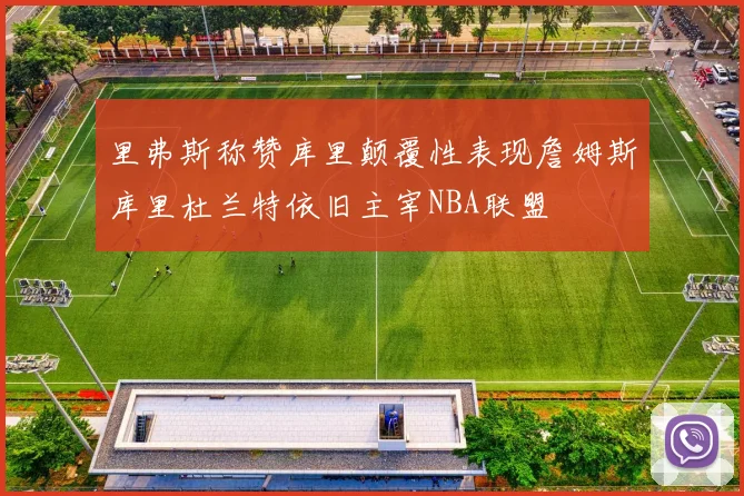 里弗斯称赞库里颠覆性表现詹姆斯库里杜兰特依旧主宰NBA联盟