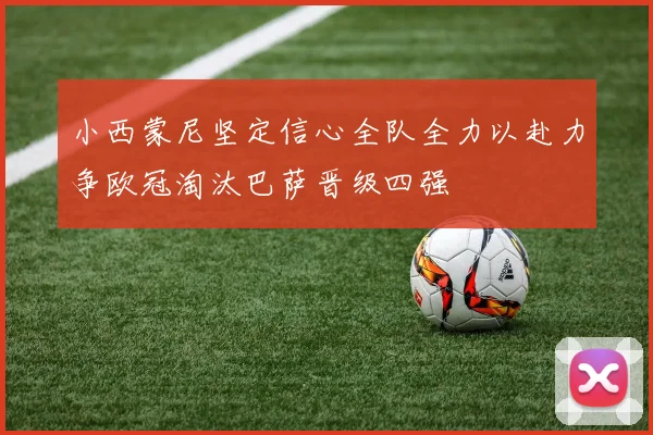 小西蒙尼坚定信心全队全力以赴力争欧冠淘汰巴萨晋级四强