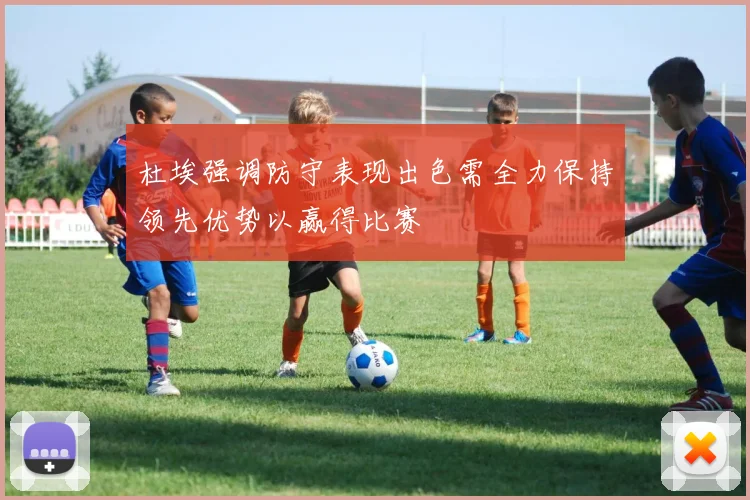 杜埃强调防守表现出色需全力保持领先优势以赢得比赛