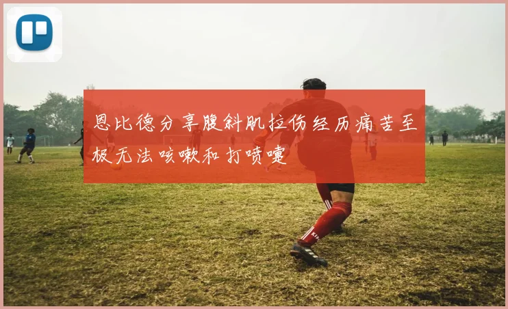 恩比德分享腹斜肌拉伤经历痛苦至极无法咳嗽和打喷嚏