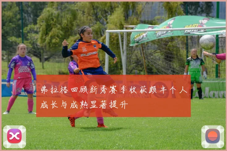弗拉格回顾新秀赛季收获颇丰个人成长与成熟显著提升