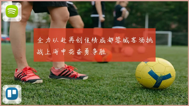 全力以赴再创佳绩成都蓉城客场挑战上海申花奋勇争胜