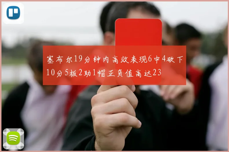 塞布尔19分钟内高效表现6中4砍下10分5板2助1帽正负值高达23