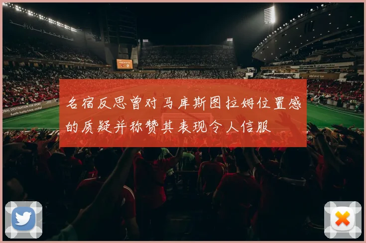 名宿反思曾对马库斯图拉姆位置感的质疑并称赞其表现令人信服