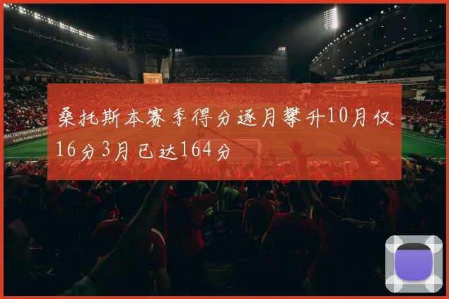 桑托斯本赛季得分逐月攀升10月仅16分3月已达164分