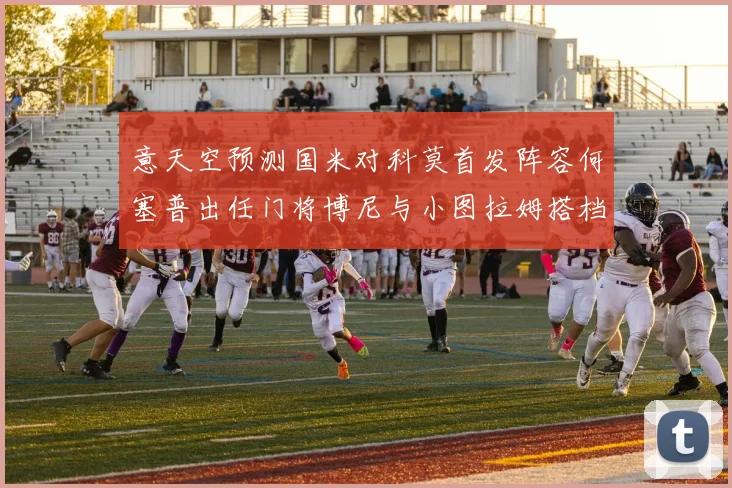 意天空预测国米对科莫首发阵容何塞普出任门将博尼与小图拉姆搭档前锋