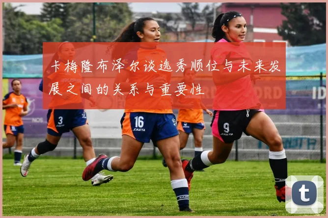 卡梅隆布泽尔谈选秀顺位与未来发展之间的关系与重要性