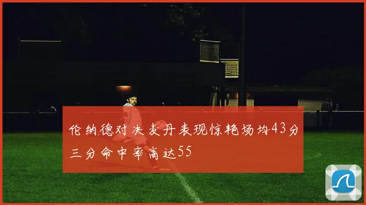 伦纳德对决麦丹表现惊艳场均43分三分命中率高达55