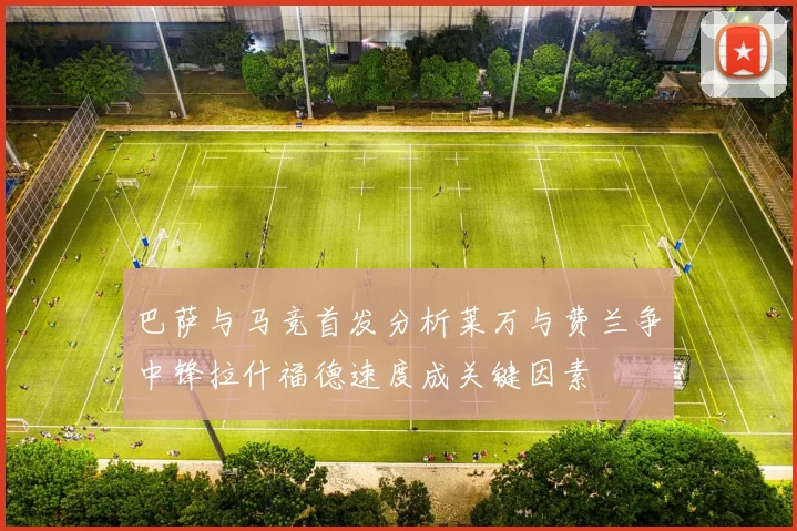 巴萨与马竞首发分析莱万与费兰争中锋拉什福德速度成关键因素