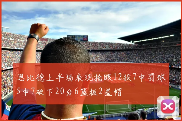 恩比德上半场表现抢眼12投7中罚球5中7砍下20分6篮板2盖帽